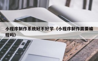 霍邱小程序制作系统好不好学（小程序制作需要编程吗）