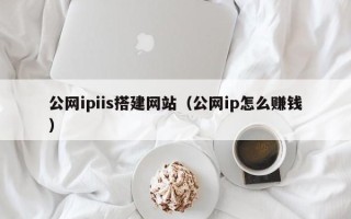 霍邱公网ipiis搭建网站（公网ip怎么赚钱）
