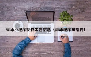 霍邱菏泽小程序制作出售信息（菏泽程序员招聘）