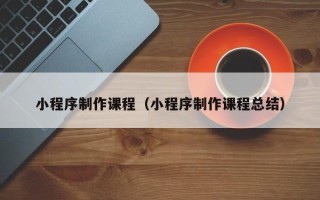 霍邱小程序制作课程（小程序制作课程总结）