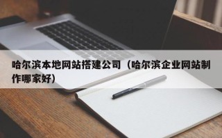 霍邱哈尔滨本地网站搭建公司（哈尔滨企业网站制作哪家好）
