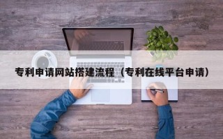 霍邱专利申请网站搭建流程（专利在线平台申请）