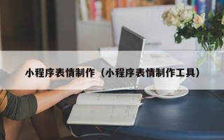 霍邱小程序表情制作（小程序表情制作工具）