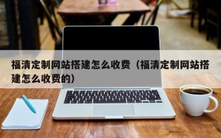 霍邱福清定制网站搭建怎么收费（福清定制网站搭建怎么收费的）