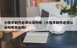 霍邱小程序制作必须认证吗呢（小程序制作必须认证吗呢安全吗）