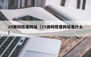 霍邱29源码搭建网站（29源码搭建网站是什么）