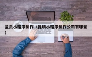 霍邱呈贡小程序制作（昆明小程序制作公司有哪些）