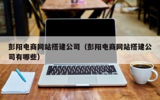 霍邱彭阳电商网站搭建公司（彭阳电商网站搭建公司有哪些）