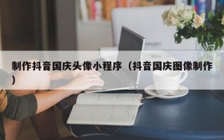 霍邱制作抖音国庆头像小程序（抖音国庆图像制作）