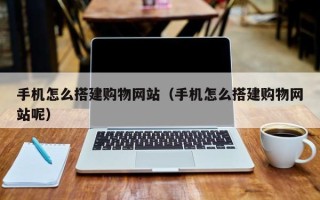 霍邱手机怎么搭建购物网站（手机怎么搭建购物网站呢）