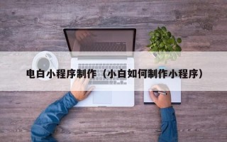 霍邱电白小程序制作（小白如何制作小程序）