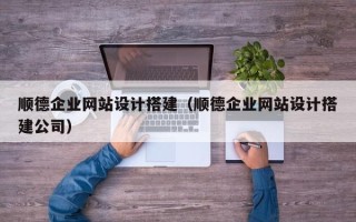 霍邱顺德企业网站设计搭建（顺德企业网站设计搭建公司）