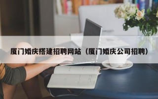 霍邱厦门婚庆搭建招聘网站（厦门婚庆公司招聘）
