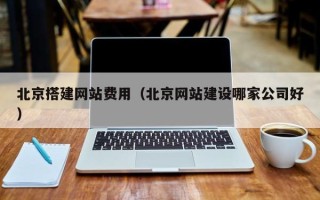 霍邱北京搭建网站费用（北京网站建设哪家公司好）