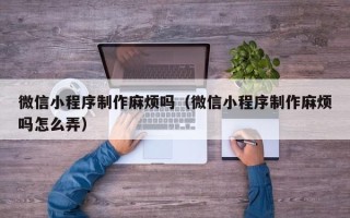 霍邱微信小程序制作麻烦吗（微信小程序制作麻烦吗怎么弄）