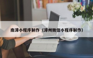 霍邱南漳小程序制作（漳州微信小程序制作）