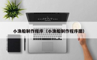 霍邱小渔船制作程序（小渔船制作程序图）
