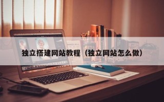 霍邱独立搭建网站教程（独立网站怎么做）