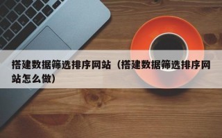 霍邱搭建数据筛选排序网站（搭建数据筛选排序网站怎么做）