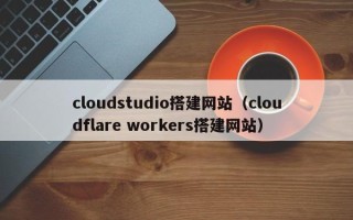 霍邱cloudstudio搭建网站（cloudflare workers搭建网站）