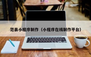 霍邱范县小程序制作（小程序在线制作平台）