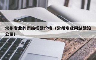 霍邱常州专业的网站搭建价格（常州专业网站建设公司）