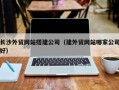 霍邱长沙外贸网站搭建公司（建外贸网站哪家公司好）