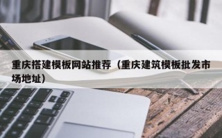 霍邱重庆搭建模板网站推荐（重庆建筑模板批发市场地址）