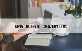 霍邱制作门禁小程序（怎么制作门禁）