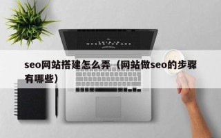 霍邱seo网站搭建怎么弄（网站做seo的步骤有哪些）
