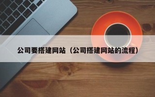 霍邱公司要搭建网站（公司搭建网站的流程）